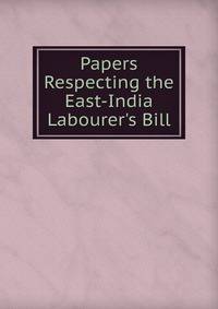 Papers Respecting the East-India Labourer's Bill