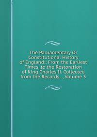 The Parliamentary Or Constitutional History of England;: From the Earliest Times, to the Restoration of King Charles Ii. Collected from the Records, ., Volume 3