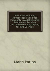 Miss Parloa's Young Housekeeper: Designed Especially to Aid Beginners; Economical Receipts for Those Who Are Cooking for Two Or Three