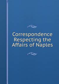 Correspondence Respecting the Affairs of Naples