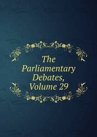 The Parliamentary Debates, Volume 29
