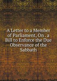 A Letter to a Member of Parliament, On . a Bill to Enforce the Due Observance of the Sabbath