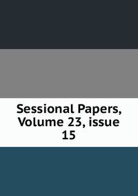 Sessional Papers, Volume 23, issue 15