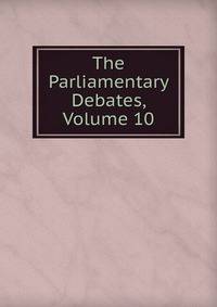 The Parliamentary Debates, Volume 10