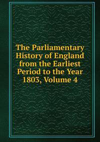 The Parliamentary History of England from the Earliest Period to the Year 1803, Volume 4