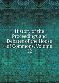 History of the Proceedings and Debates of the House of Commons, Volume 12