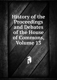 History of the Proceedings and Debates of the House of Commons, Volume 13