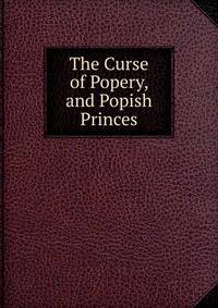 The Curse of Popery, and Popish Princes