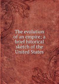 The evolution of an empire; a brief hitorical sketch of the United States