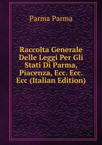 Raccolta Generale Delle Leggi Per Gli Stati Di Parma, Piacenza, Ecc. Ecc. Ecc (Italian Edition)