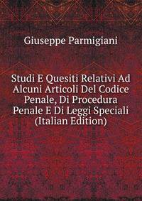 Studi E Quesiti Relativi Ad Alcuni Articoli Del Codice Penale, Di Procedura Penale E Di Leggi Speciali (Italian Edition)