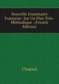 Nouvelle Grammaire Francaise: Sur Un Plan Tres-Methodique . (French Edition)