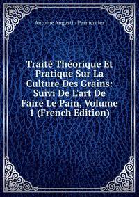 Trait? Th?orique Et Pratique Sur La Culture Des Grains: Suivi De L'art De Faire Le Pain, Volume 1 (French Edition)