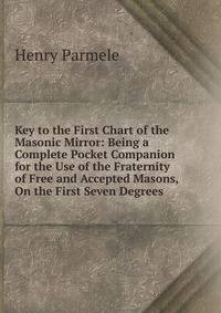 Key to the First Chart of the Masonic Mirror: Being a Complete Pocket Companion for the Use of the Fraternity of Free and Accepted Masons, On the First Seven Degrees