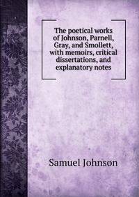 The poetical works of Johnson, Parnell, Gray, and Smollett, with memoirs, critical dissertations, and explanatory notes