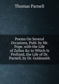 Poems On Several Occasions, Publ. by Mr. Pope. with the Life of Zoilus &amp;c to Which Is Prefixed, the Life of Dr. Parnell, by Dr. Goldsmith