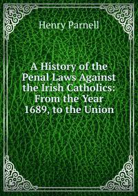 A History of the Penal Laws Against the Irish Catholics: From the Year 1689, to the Union