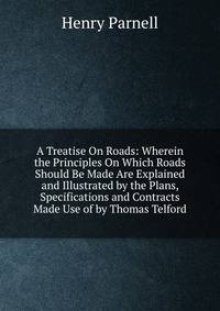 A Treatise On Roads: Wherein the Principles On Which Roads Should Be Made Are Explained and Illustrated by the Plans, Specifications and Contracts Made Use of by Thomas Telford