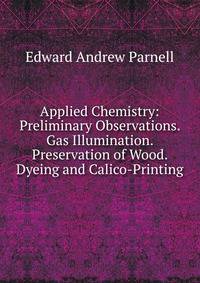Applied Chemistry: Preliminary Observations. Gas Illumination. Preservation of Wood. Dyeing and Calico-Printing