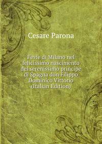 Feste di Milano nel felicissimo nascimento del serenissimo principe di Spagna don Filippo Dominico Vittorio (Italian Edition)