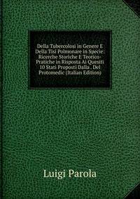 Della Tubercolosi in Genere E Della Tisi Polmonare in Specie: Ricerche Storiche E Teorico-Pratiche in Risposta Ai Quesiti 10 Stati Proposti Dalla . Del Protomedic (Italian Edition)