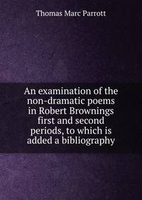 An examination of the non-dramatic poems in Robert Brownings first and second periods, to which is added a bibliography