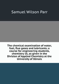 The chemical examination of water, fuel, flue gases and lubricants; a course for engineering students, chemistry 16, as given in the Division of Applied Chemistry at the University of Illinois