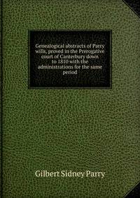 Genealogical abstracts of Parry wills, proved in the Prerogative court of Canterbury down to 1810 with the administrations for the same period