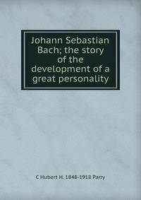 Johann Sebastian Bach; the story of the development of a great personality