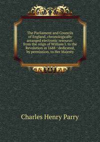 The Parliament and Councils of England, chronologically arranged electronic resource: from the reign of William I. to the Revolution in 1688 : dedicated, by permission, to Her Majesty