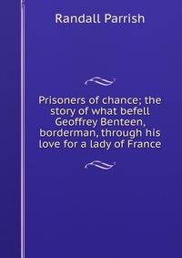 Prisoners of chance; the story of what befell Geoffrey Benteen, borderman, through his love for a lady of France