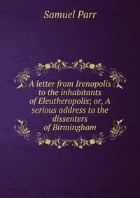 A letter from Irenopolis to the inhabitants of Eleutheropolis; or, A serious address to the dissenters of Birmingham
