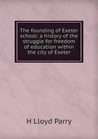 The founding of Exeter school: a history of the struggle for freedom of education within the city of Exeter