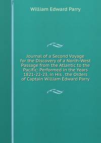 Journal of a Second Voyage for the Discovery of a North-West Passage from the Atlantic to the Pacific: Performed in the Years 1821-22-23, in His . the Orders of Captain William Edward Parry