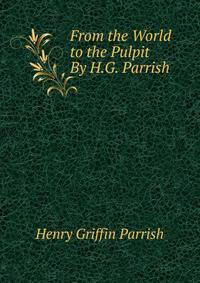 From the World to the Pulpit By H.G. Parrish.
