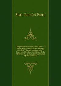Compendio Del Toledo En La Mano: O Descripcion Abreviada De La Iglesia Catedral Y Demas Monumentos Y Cosas Notables Que Son Dignas De La Atencion De . En Esta Celebre Ciudad (Spanish Edition)