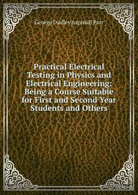 Practical Electrical Testing in Physics and Electrical Engineering: Being a Course Suitable for First and Second Year Students and Others