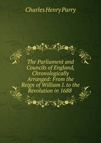 The Parliament and Councils of England, Chronologically Arranged: From the Reign of William I. to the Revolution in 1688 .