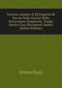 Vittorio Amedeo II Ed Eugenio Di Savoia Nelle Guerre Della Successione Spagnuola: Studio Storico Con Documenti Inediti (Italian Edition)