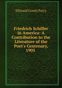 Friedrich Schiller in America: A Contribution to the Literature of the Poet's Centenary, 1905 .