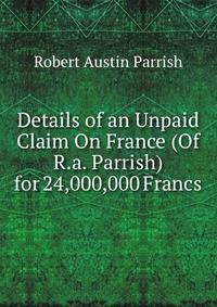 Details of an Unpaid Claim On France (Of R.a. Parrish) for 24,000,000 Francs