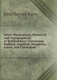 Select Illustrations, Historical and Topographical, of Bedfordshire: Containing Bedford, Ampthill, Houghton, Luton, and Chicksands