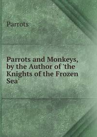 Parrots and Monkeys, by the Author of 'the Knights of the Frozen Sea'.