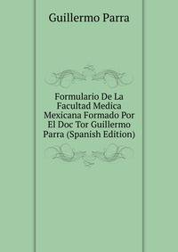 Formulario De La Facultad Medica Mexicana Formado Por El Doc Tor Guillermo Parra (Spanish Edition)
