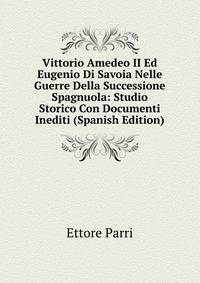 Vittorio Amedeo II Ed Eugenio Di Savoia Nelle Guerre Della Successione Spagnuola: Studio Storico Con Documenti Inediti (Spanish Edition)