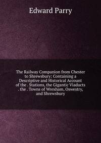 The Railway Companion from Chester to Shrewsbury: Containing a Descriptive and Historical Account of the . Stations, the Gigantic Viaducts . the . Towns of Wrexham, Oswestry, and Shrewsbury