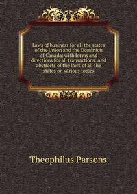 Laws of business for all the states of the Union and the Dominion of Canada: with forms and directions for all transactions. And abstracts of the laws of all the states on various topics