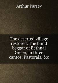 The deserted village restored. The blind beggar of Bethnal Green, in three cantos. Pastorals, &amp;c