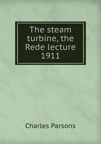 The steam turbine, the Rede lecture 1911
