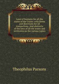 Laws of business for all the states of the Union: with forms and directions for all transactions. And abstracts of the laws of all the states and territories on the various topics